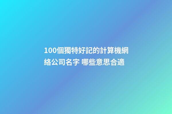 100個獨特好記的計算機網絡公司名字 哪些意思合適-第1張-公司起名-玄機派